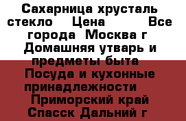 Сахарница хрусталь стекло  › Цена ­ 100 - Все города, Москва г. Домашняя утварь и предметы быта » Посуда и кухонные принадлежности   . Приморский край,Спасск-Дальний г.